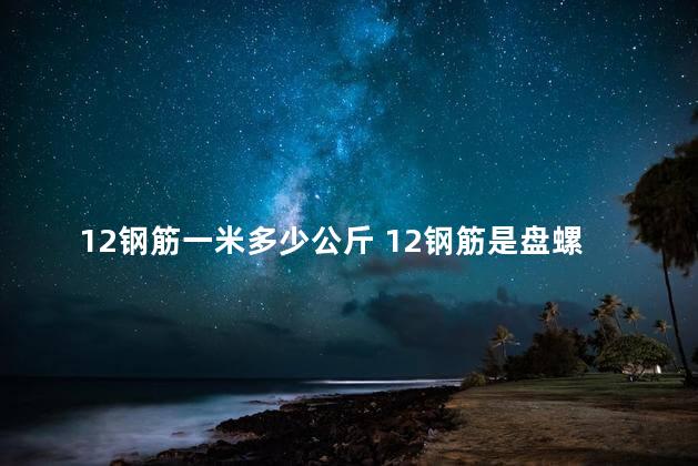 12钢筋一米多少公斤 12钢筋是盘螺的吗